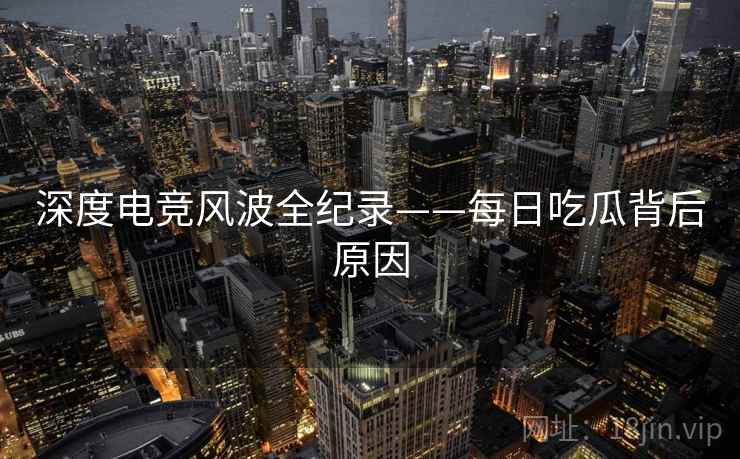 深度电竞风波全纪录——每日吃瓜背后原因