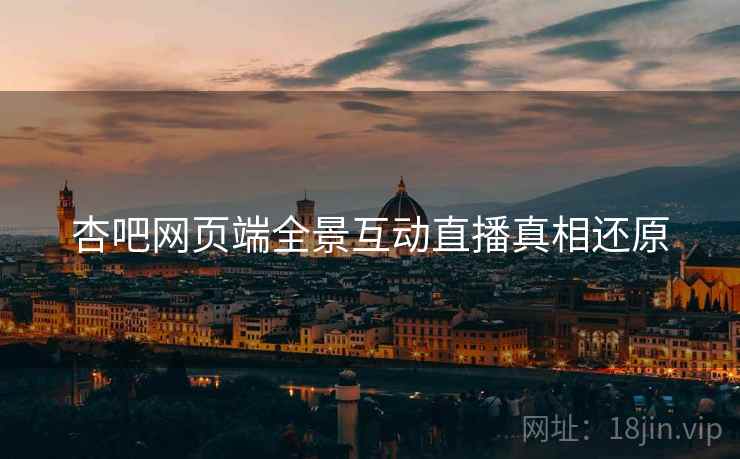 杏吧网页端全景互动直播真相还原