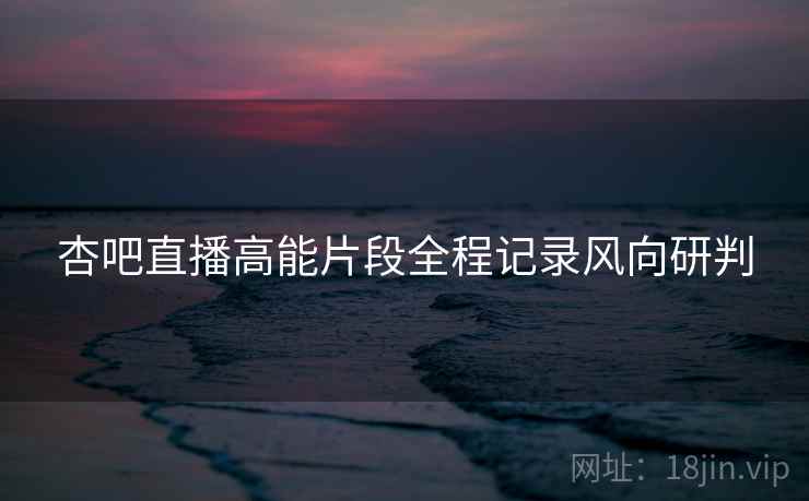 杏吧直播高能片段全程记录风向研判