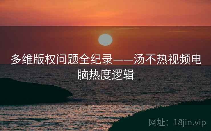 多维版权问题全纪录——汤不热视频电脑热度逻辑