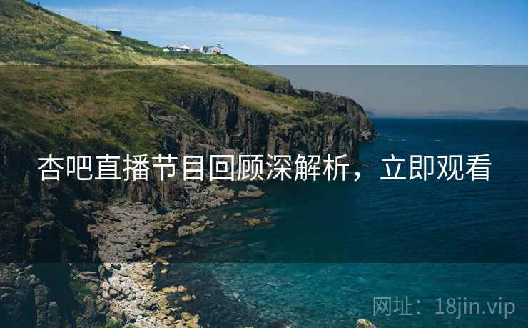 杏吧直播节目回顾深解析，立即观看