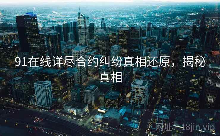 91在线详尽合约纠纷真相还原，揭秘真相
