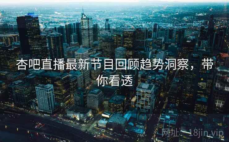 杏吧直播最新节目回顾趋势洞察，带你看透