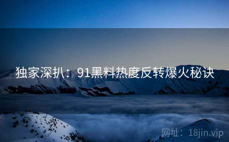 独家深扒：91黑料热度反转爆火秘诀