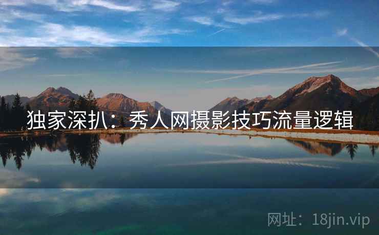 独家深扒：秀人网摄影技巧流量逻辑