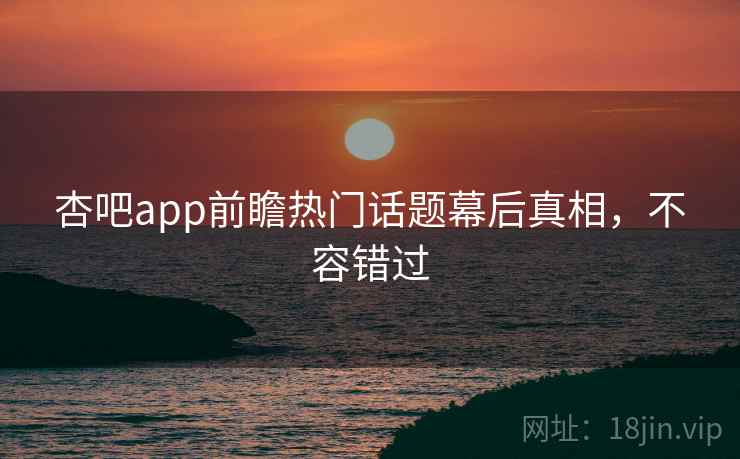 杏吧app前瞻热门话题幕后真相，不容错过