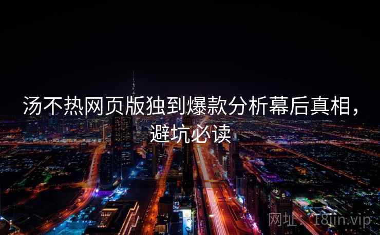 汤不热网页版独到爆款分析幕后真相，避坑必读