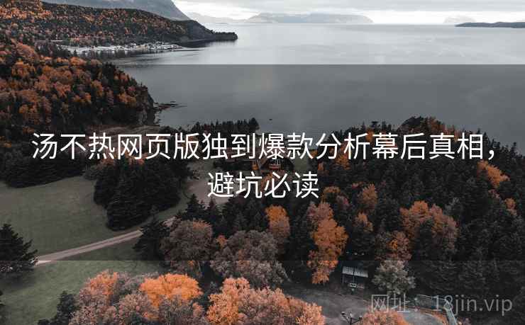 汤不热网页版独到爆款分析幕后真相，避坑必读