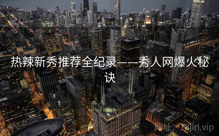 热辣新秀推荐全纪录——秀人网爆火秘诀