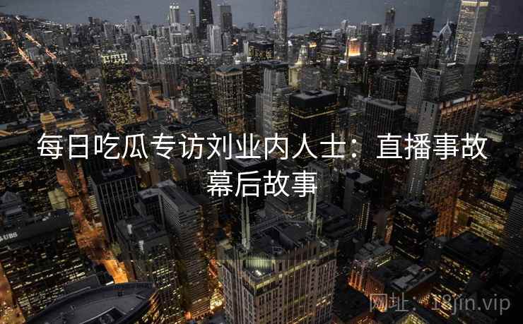 每日吃瓜专访刘业内人士：直播事故幕后故事