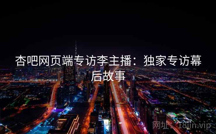 杏吧网页端专访李主播：独家专访幕后故事