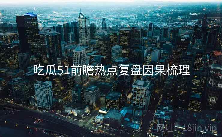 吃瓜51前瞻热点复盘因果梳理