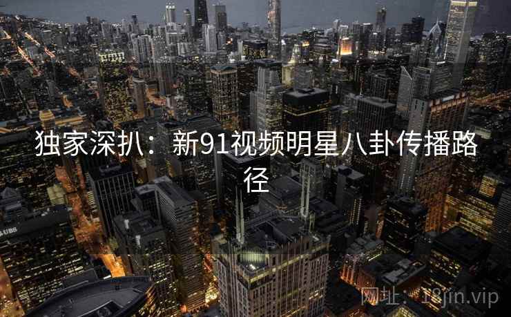 独家深扒：新91视频明星八卦传播路径