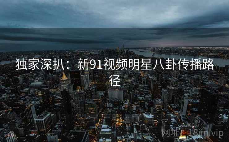 独家深扒：新91视频明星八卦传播路径