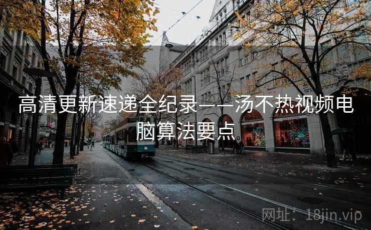 高清更新速递全纪录——汤不热视频电脑算法要点