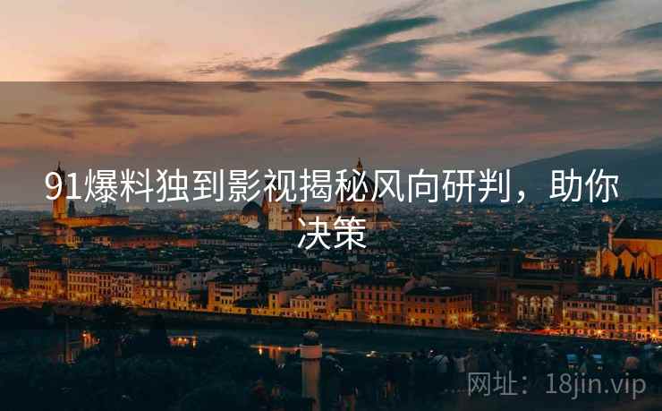 91爆料独到影视揭秘风向研判，助你决策