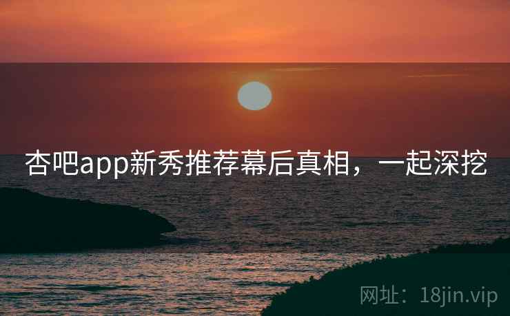 杏吧app新秀推荐幕后真相，一起深挖