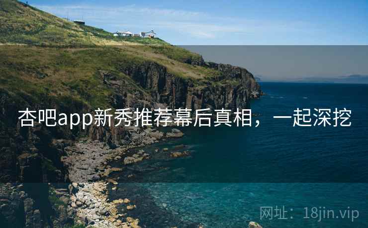 杏吧app新秀推荐幕后真相，一起深挖