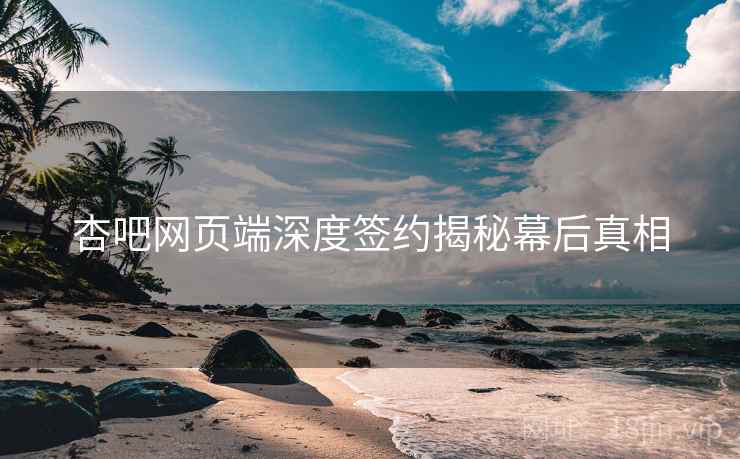 杏吧网页端深度签约揭秘幕后真相