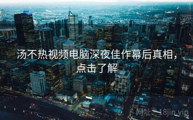 汤不热视频电脑深夜佳作幕后真相，点击了解