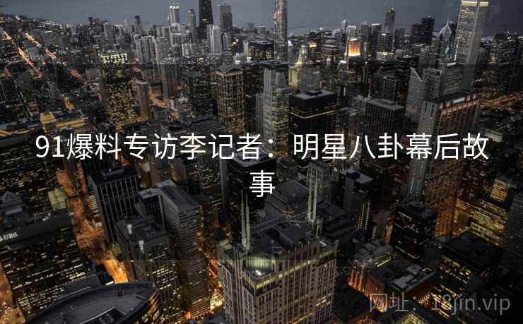 91爆料专访李记者：明星八卦幕后故事