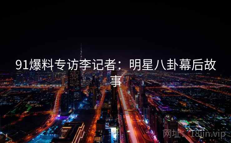 91爆料专访李记者：明星八卦幕后故事