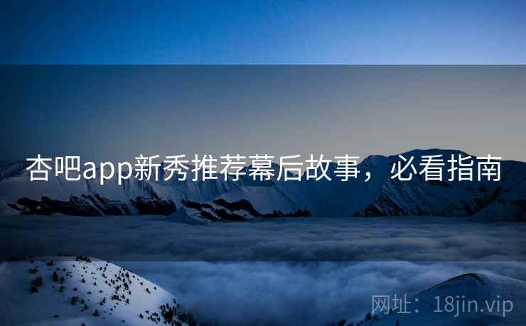 杏吧app新秀推荐幕后故事，必看指南