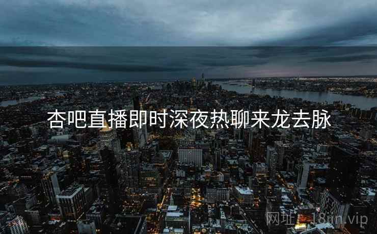 杏吧直播即时深夜热聊来龙去脉