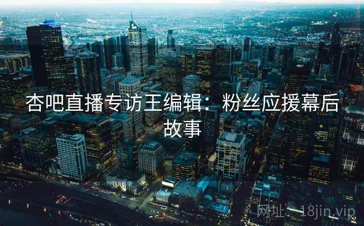 杏吧直播专访王编辑：粉丝应援幕后故事