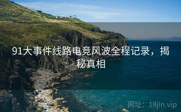 91大事件线路电竞风波全程记录，揭秘真相