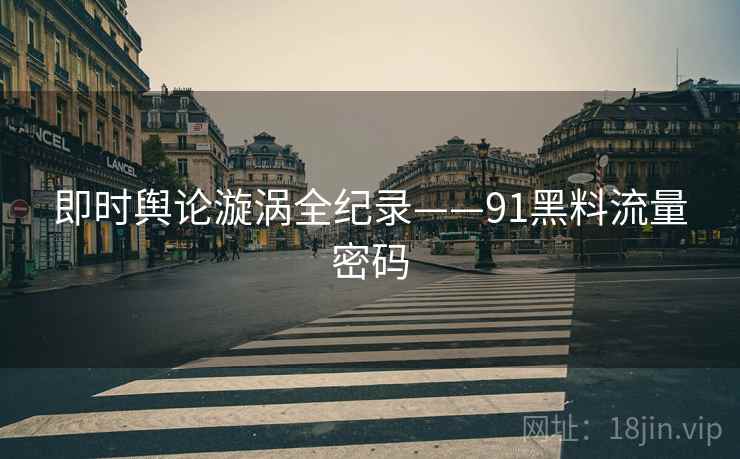 即时舆论漩涡全纪录——91黑料流量密码