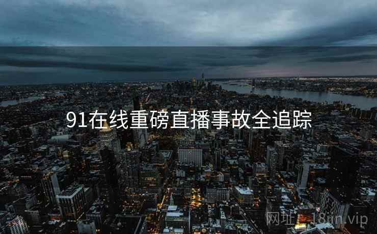 91在线重磅直播事故全追踪