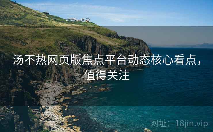 汤不热网页版焦点平台动态核心看点，值得关注