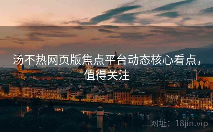 汤不热网页版焦点平台动态核心看点，值得关注