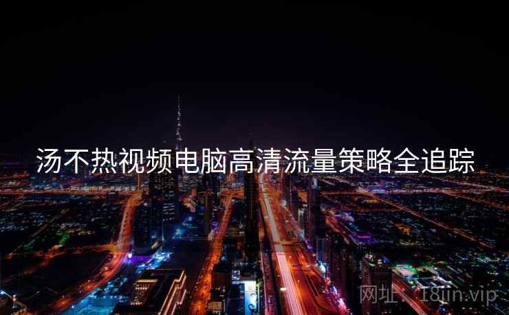 汤不热视频电脑高清流量策略全追踪