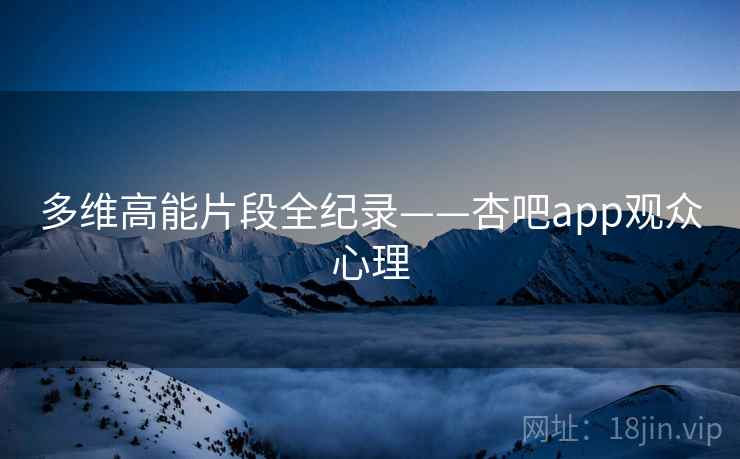 多维高能片段全纪录——杏吧app观众心理