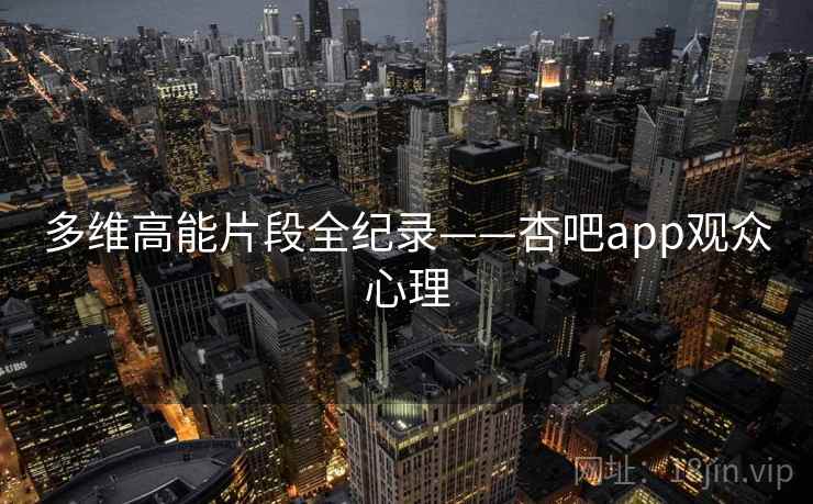 多维高能片段全纪录——杏吧app观众心理