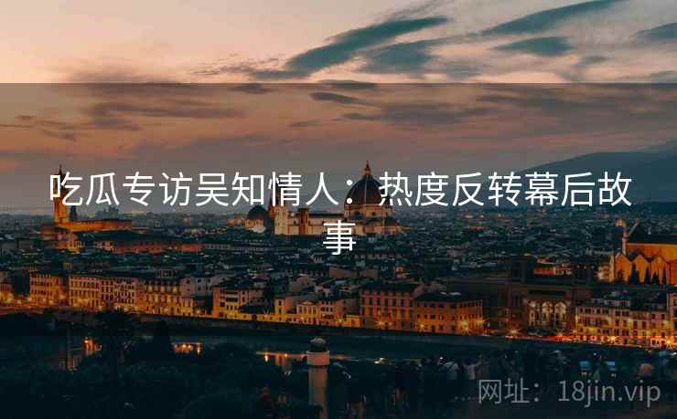 吃瓜专访吴知情人：热度反转幕后故事