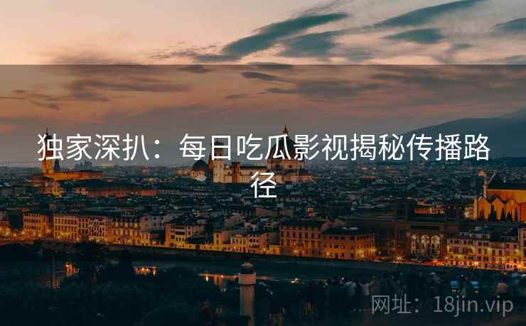 独家深扒：每日吃瓜影视揭秘传播路径