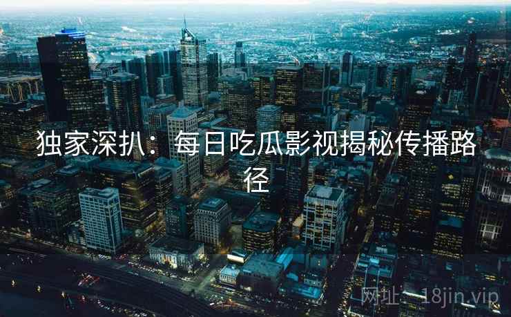 独家深扒：每日吃瓜影视揭秘传播路径