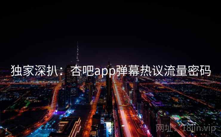 独家深扒：杏吧app弹幕热议流量密码