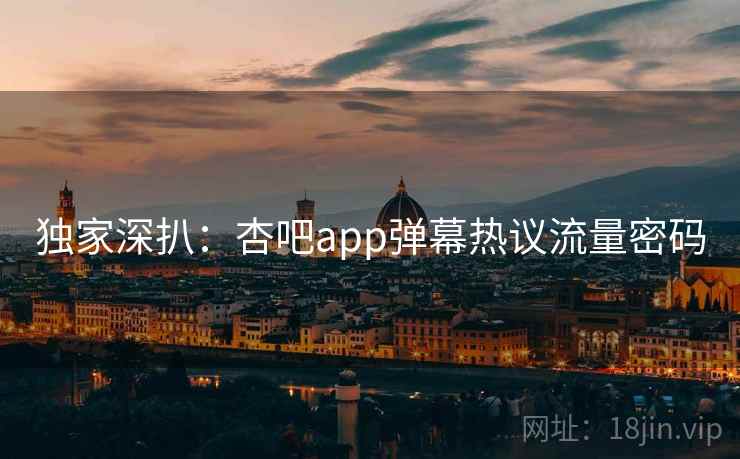 独家深扒：杏吧app弹幕热议流量密码
