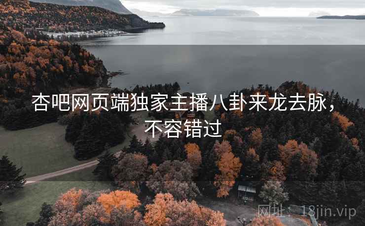 杏吧网页端独家主播八卦来龙去脉，不容错过