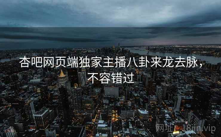 杏吧网页端独家主播八卦来龙去脉，不容错过