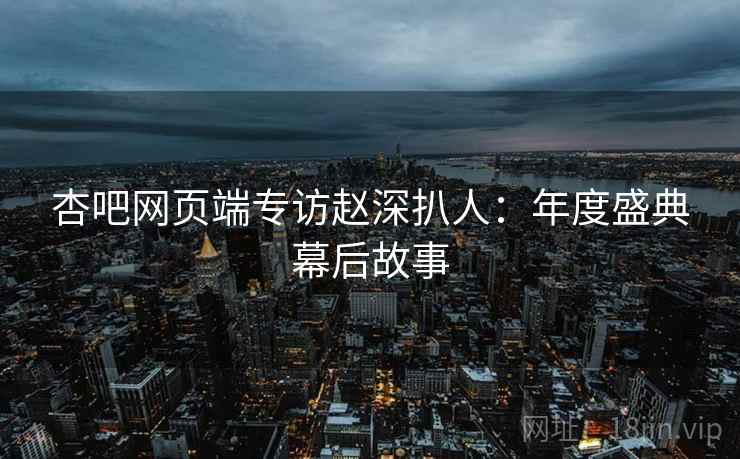 杏吧网页端专访赵深扒人：年度盛典幕后故事