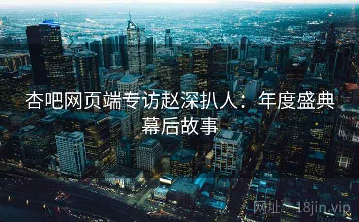 杏吧网页端专访赵深扒人：年度盛典幕后故事