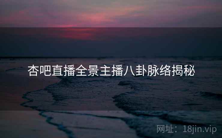 杏吧直播全景主播八卦脉络揭秘