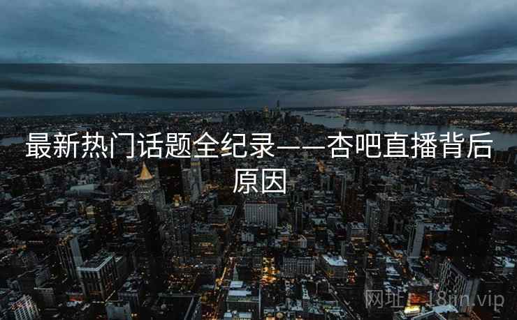 最新热门话题全纪录——杏吧直播背后原因