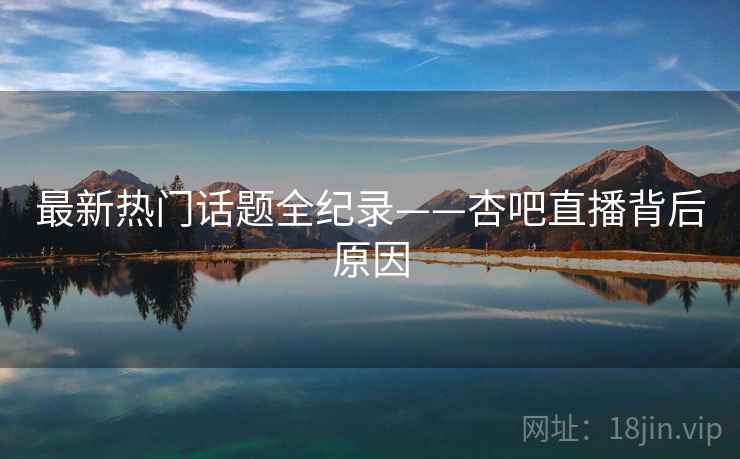最新热门话题全纪录——杏吧直播背后原因