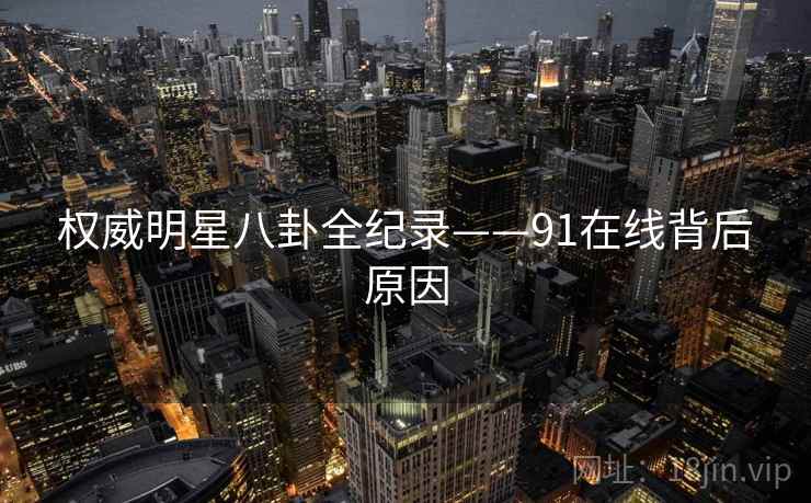 权威明星八卦全纪录——91在线背后原因